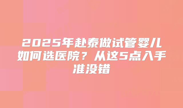 2025年赴泰做试管婴儿如何选医院？从这5点入手准没错