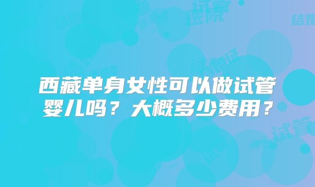 西藏单身女性可以做试管婴儿吗？大概多少费用？