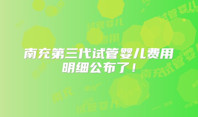 南充第三代试管婴儿费用明细公布了!
