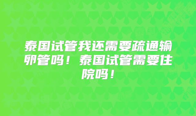泰国试管我还需要疏通输卵管吗！泰国试管需要住院吗！