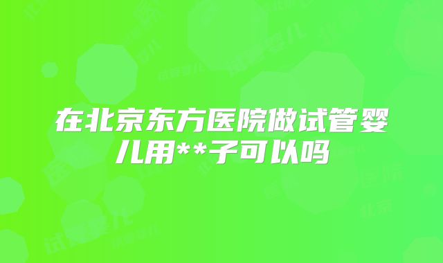 在北京东方医院做试管婴儿用**子可以吗