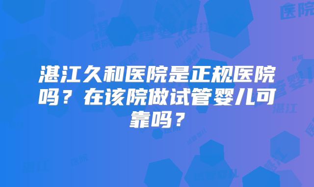 湛江久和医院是正规医院吗？在该院做试管婴儿可靠吗？