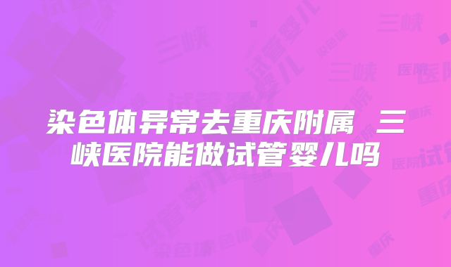 染色体异常去重庆附属 三峡医院能做试管婴儿吗
