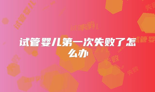 试管婴儿第一次失败了怎么办