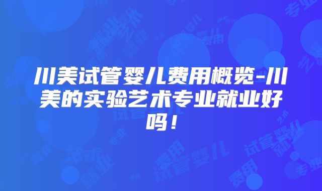 川美试管婴儿费用概览-川美的实验艺术专业就业好吗！