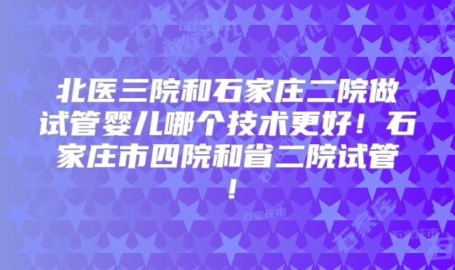 北医三院和石家庄二院做试管婴儿哪个技术更好!石家庄市四院和省二院试管!