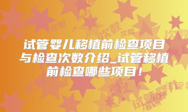 试管婴儿移植前检查项目与检查次数介绍_试管移植前检查哪些项目！