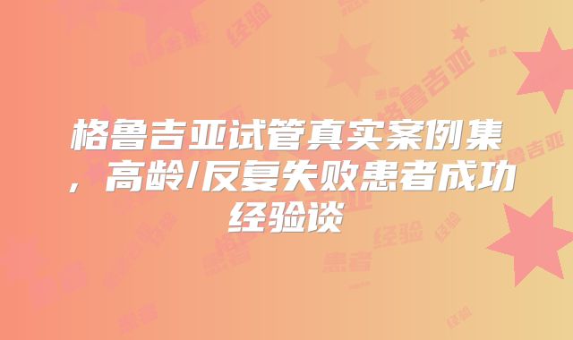 格鲁吉亚试管真实案例集，高龄/反复失败患者成功经验谈