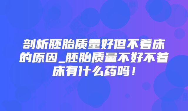 剖析胚胎质量好但不着床的原因_胚胎质量不好不着床有什么药吗!