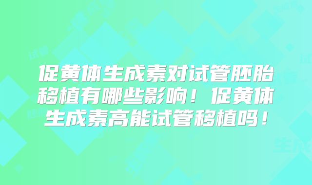 促黄体生成素对试管胚胎移植有哪些影响！促黄体生成素高能试管移植吗！