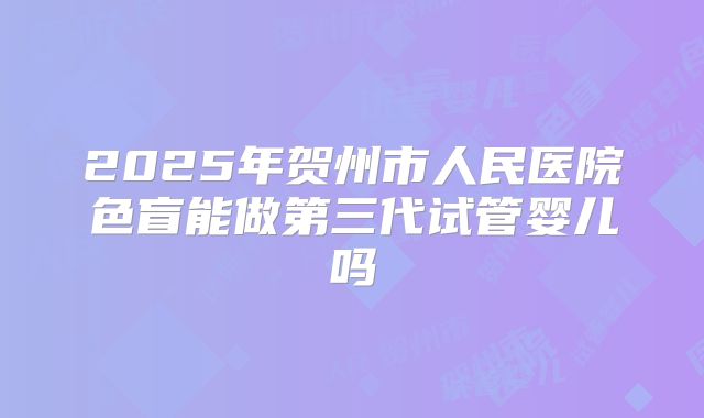 2025年贺州市人民医院色盲能做第三代试管婴儿吗
