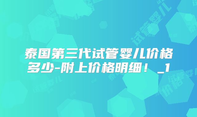 泰国第三代试管婴儿价格多少-附上价格明细！_1