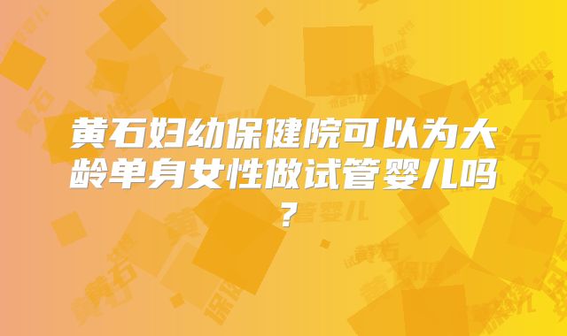 黄石妇幼保健院可以为大龄单身女性做试管婴儿吗？