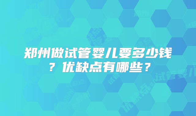 郑州做试管婴儿要多少钱？优缺点有哪些？