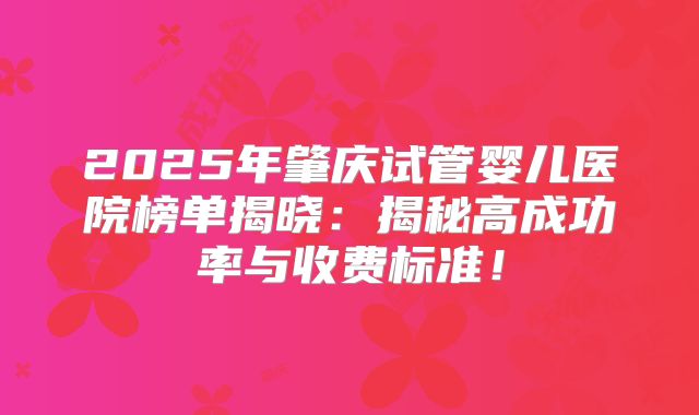 2025年肇庆试管婴儿医院榜单揭晓：揭秘高成功率与收费标准！