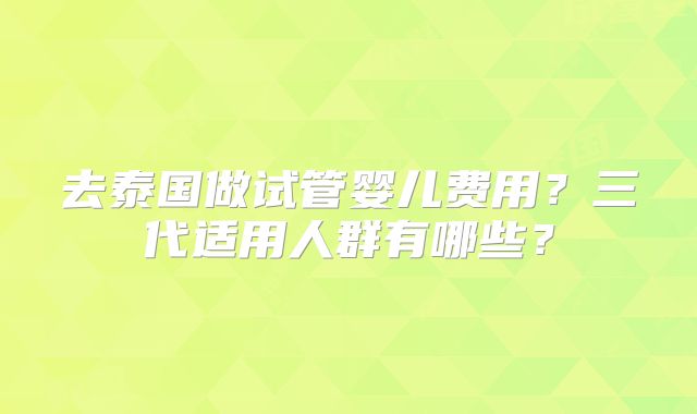 去泰国做试管婴儿费用?三代适用人群有哪些?