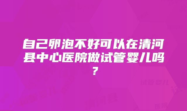 自己卵泡不好可以在清河县中心医院做试管婴儿吗?