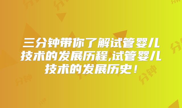 三分钟带你了解试管婴儿技术的发展历程,试管婴儿技术的发展历史!