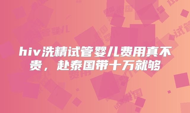 hiv洗精试管婴儿费用真不贵，赴泰国带十万就够