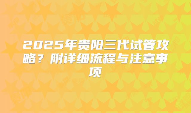 2025年贵阳三代试管攻略？附详细流程与注意事项