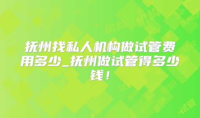 抚州找私人机构做试管费用多少_抚州做试管得多少钱！