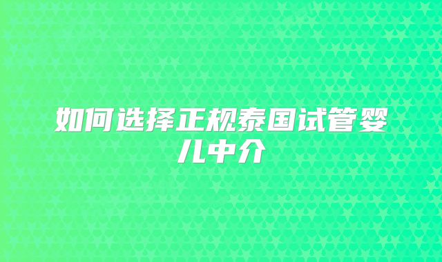如何选择正规泰国试管婴儿中介
