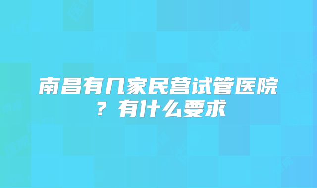 南昌有几家民营试管医院?有什么要求