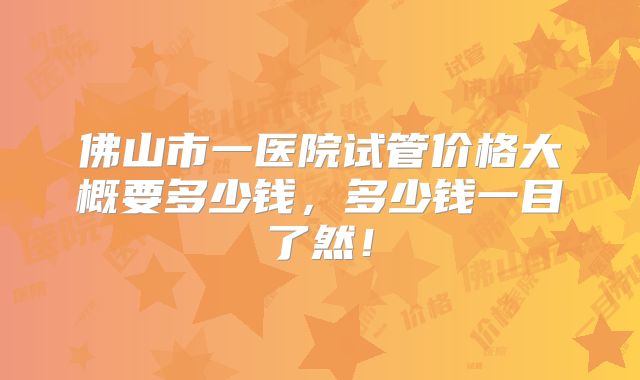 佛山市一医院试管价格大概要多少钱，多少钱一目了然！