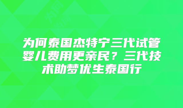 为何泰国杰特宁三代试管婴儿费用更亲民？三代技术助梦优生泰国行
