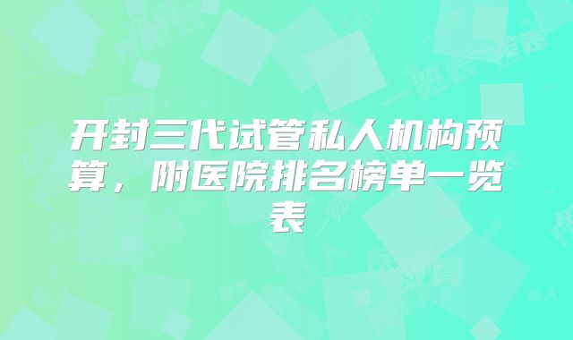 开封三代试管私人机构预算，附医院排名榜单一览表