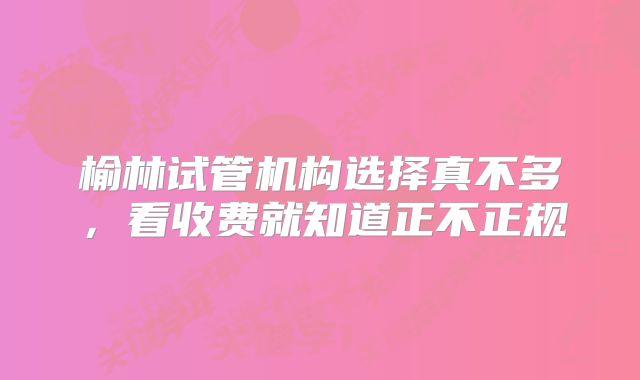 榆林试管机构选择真不多,看收费就知道正不正规