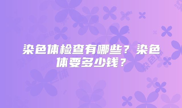 染色体检查有哪些?染色体要多少钱?