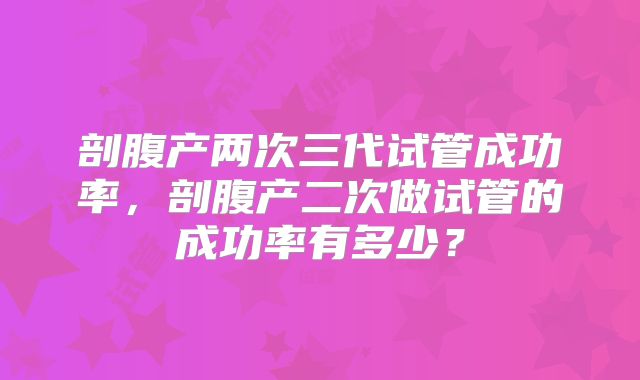 剖腹产两次三代试管成功率,剖腹产二次做试管的成功率有多少?