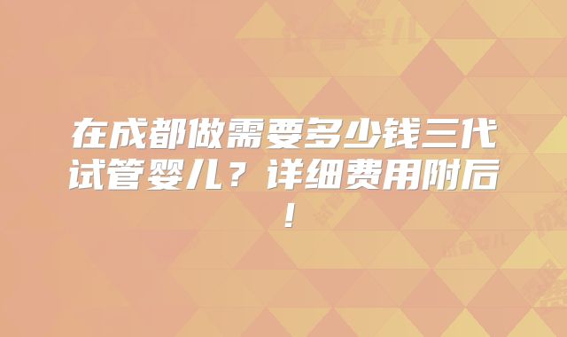 在成都做需要多少钱三代试管婴儿？详细费用附后！