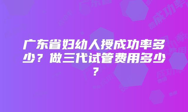 广东省妇幼人授成功率多少?做三代试管费用多少?
