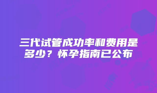 三代试管成功率和费用是多少？怀孕指南已公布