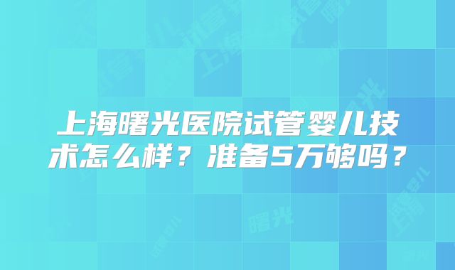 上海曙光医院试管婴儿技术怎么样？准备5万够吗？