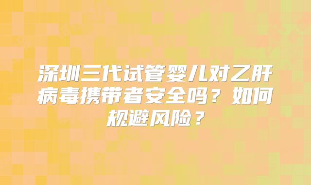 深圳三代试管婴儿对乙肝病毒携带者安全吗？如何规避风险？