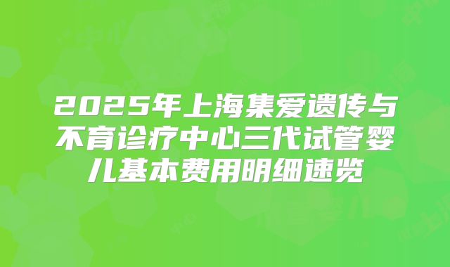 2025年上海集爱遗传与不育诊疗中心三代试管婴儿基本费用明细速览