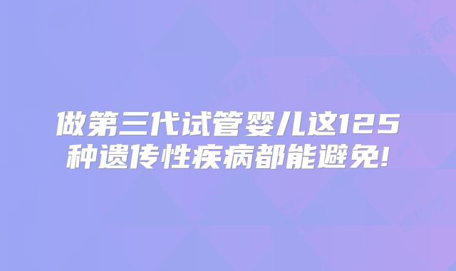 做第三代试管婴儿这125种遗传性疾病都能避免!