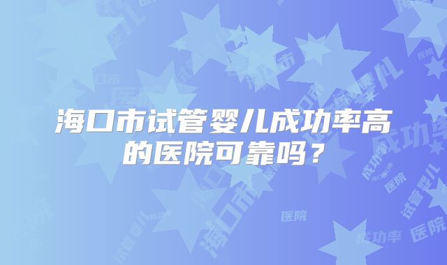 海口市试管婴儿成功率高的医院可靠吗？