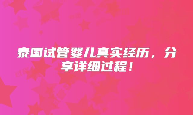 泰国试管婴儿真实经历，分享详细过程！