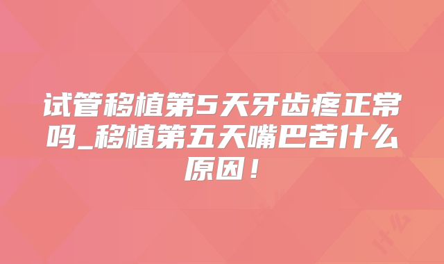 试管移植第5天牙齿疼正常吗_移植第五天嘴巴苦什么原因!
