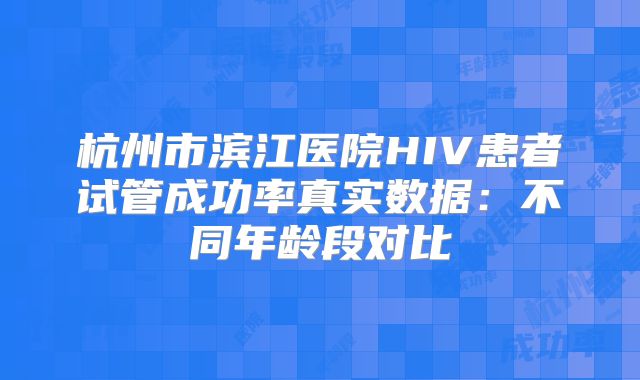 杭州市滨江医院HIV患者试管成功率真实数据:不同年龄段对比