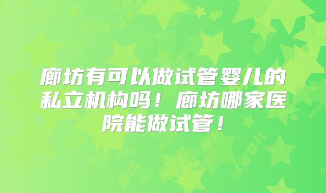 廊坊有可以做试管婴儿的私立机构吗！廊坊哪家医院能做试管！