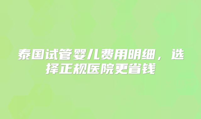 泰国试管婴儿费用明细，选择正规医院更省钱