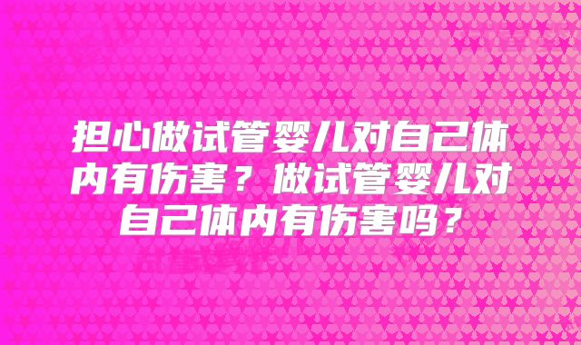 担心做试管婴儿对自己体内有伤害？做试管婴儿对自己体内有伤害吗？