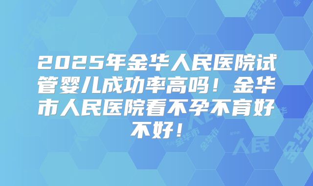 2025年金华人民医院试管婴儿成功率高吗!金华市人民医院看不孕不育好不好!
