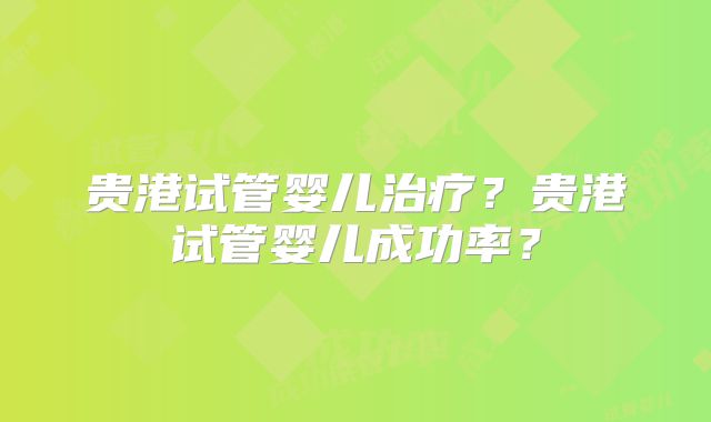 贵港试管婴儿治疗?贵港试管婴儿成功率?
