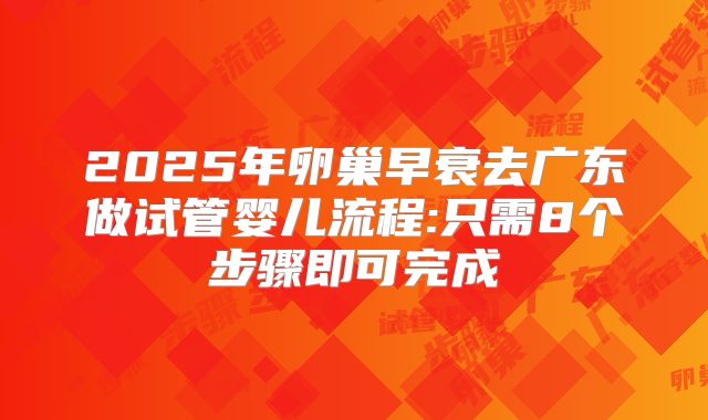 2025年卵巢早衰去广东做试管婴儿流程:只需8个步骤即可完成